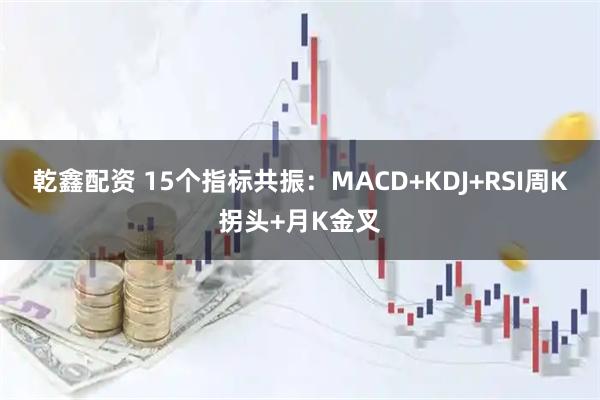 乾鑫配资 15个指标共振：MACD+KDJ+RSI周K拐头+月K金叉