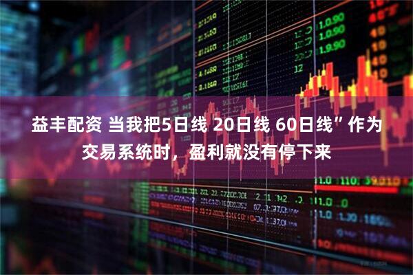 益丰配资 当我把5日线 20日线 60日线”作为交易系统时，盈利就没有停下来