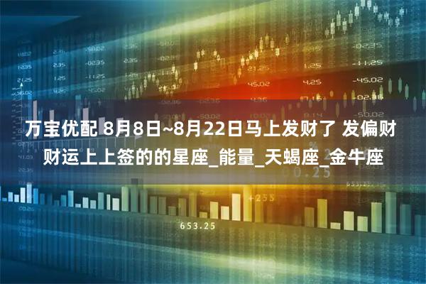 万宝优配 8月8日~8月22日马上发财了 发偏财 财运上上签的的星座_能量_天蝎座_金牛座