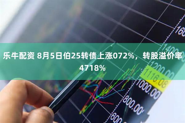 乐牛配资 8月5日伯25转债上涨072%，转股溢价率4718%
