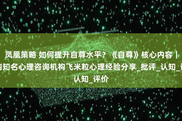 凤凰策略 如何提升自尊水平？《自尊》核心内容｜国内知名心理咨询机构飞米粒心理经验分享_批评_认知_评价
