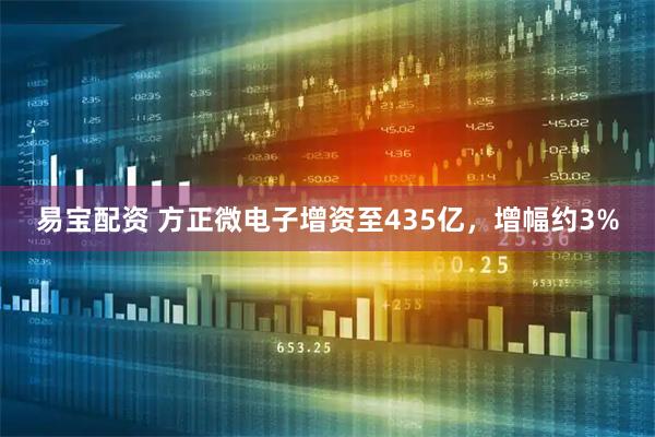 易宝配资 方正微电子增资至435亿，增幅约3%