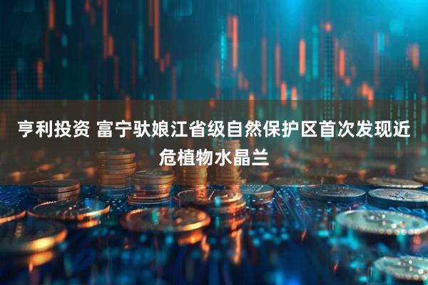 亨利投资 富宁驮娘江省级自然保护区首次发现近危植物水晶兰