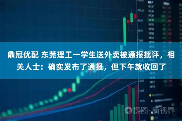 鼎冠优配 东莞理工一学生送外卖被通报批评，相关人士：确实发布了通报，但下午就收回了