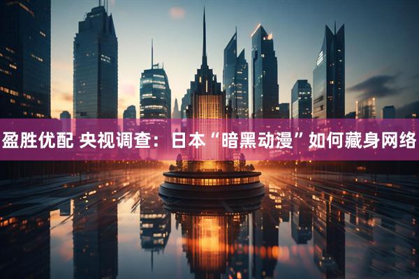 盈胜优配 央视调查：日本“暗黑动漫”如何藏身网络