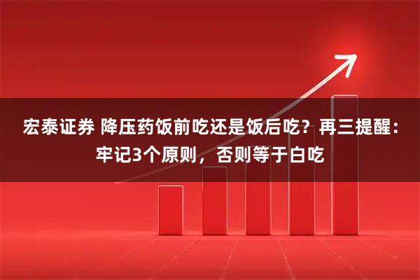宏泰证券 降压药饭前吃还是饭后吃？再三提醒：牢记3个原则，否则等于白吃
