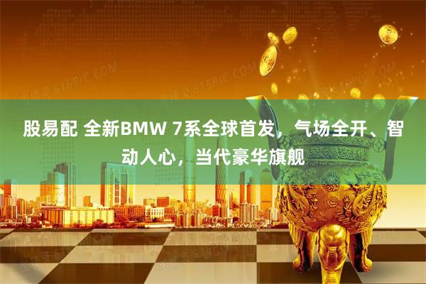 股易配 全新BMW 7系全球首发，气场全开、智动人心，当代豪华旗舰