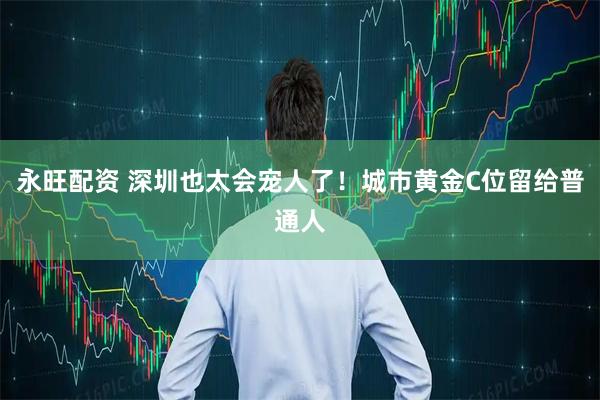 永旺配资 深圳也太会宠人了！城市黄金C位留给普通人