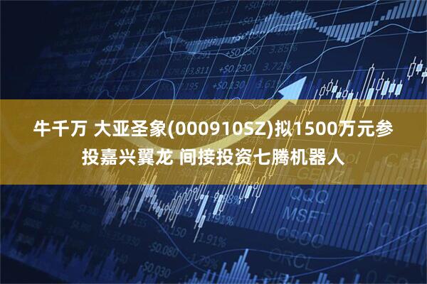 牛千万 大亚圣象(000910SZ)拟1500万元参投嘉兴翼龙 间接投资七腾机器人