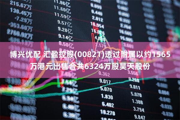博兴优配 汇盈控股(00821)透过附属以约1565万港元出售合共6324万股昊天股份