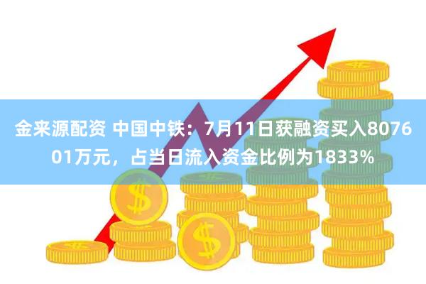 金来源配资 中国中铁：7月11日获融资买入807601万元，占当日流入资金比例为1833%