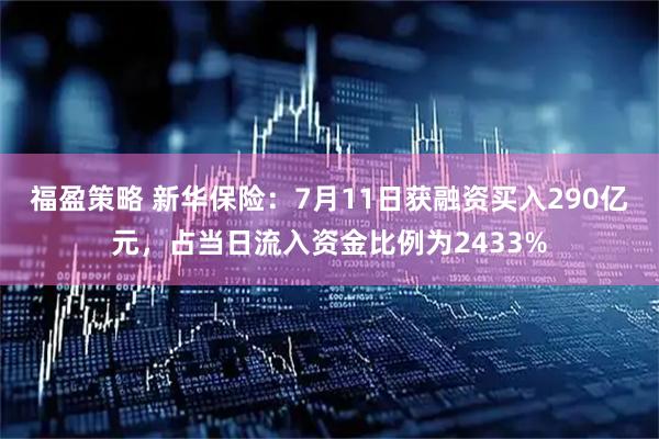 福盈策略 新华保险：7月11日获融资买入290亿元，占当日流入资金比例为2433%
