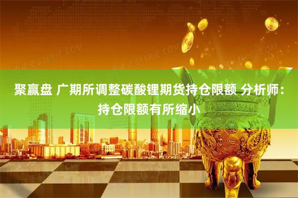 聚赢盘 广期所调整碳酸锂期货持仓限额 分析师：持仓限额有所缩小