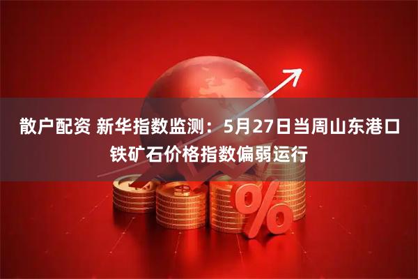 散户配资 新华指数监测：5月27日当周山东港口铁矿石价格指数偏弱运行