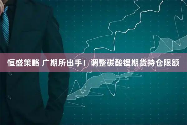 恒盛策略 广期所出手！调整碳酸锂期货持仓限额