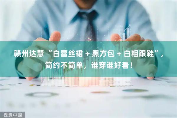 赣州达慧 “白蕾丝裙 + 黑方包 + 白粗跟鞋”，简约不简单，谁穿谁好看！