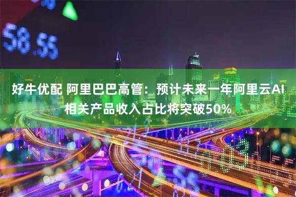 好牛优配 阿里巴巴高管：预计未来一年阿里云AI相关产品收入占比将突破50%